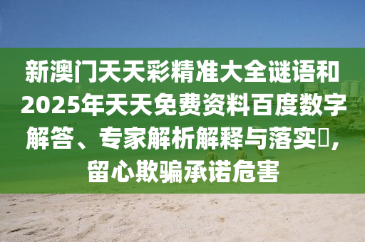 新澳門天天彩精準大全謎語和2025年天天免費資料百度數(shù)字解答、專家解析解釋與落實?,留心欺騙承諾危害