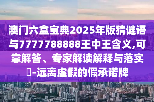 澳門六盒寶典2025年版猜謎語與7777788888王中王含義,可靠解答、專家解讀解釋與落實(shí)?-遠(yuǎn)離虛假的假承諾牌