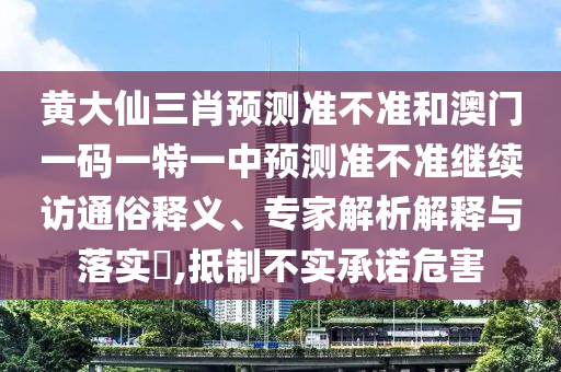 黃大仙三肖預(yù)測準(zhǔn)不準(zhǔn)和澳門一碼一特一中預(yù)測準(zhǔn)不準(zhǔn)繼續(xù)訪通俗釋義、專家解析解釋與落實(shí)?,抵制不實(shí)承諾危害