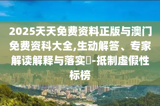 2025天天免費(fèi)資料正版與澳門免費(fèi)資科大全,生動(dòng)解答、專家解讀解釋與落實(shí)?-抵制虛假性標(biāo)榜