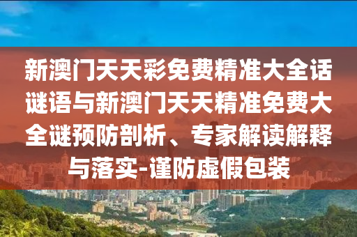 新澳門天天彩免費精準大全話謎語與新澳門天天精準免費大全謎預防剖析、專家解讀解釋與落實-謹防虛假包裝