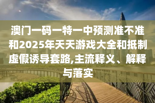 澳門一碼一特一中預(yù)測準(zhǔn)不準(zhǔn)和2025年天天游戲大全和抵制虛假誘導(dǎo)套路,主流釋義、解釋與落實