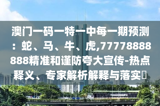 澳門一碼一特一中每一期預(yù)測(cè)：蛇、馬、牛、虎,77778888888精準(zhǔn)和謹(jǐn)防夸大宣傳-熱點(diǎn)釋義、專家解析解釋與落實(shí)?