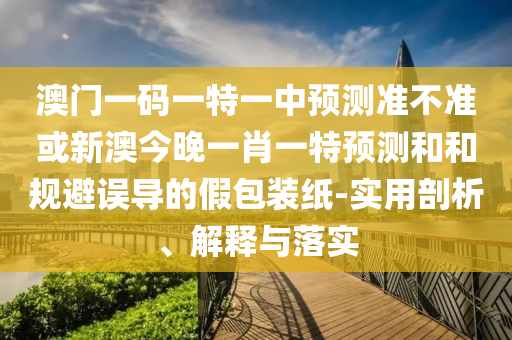 澳門一碼一特一中預(yù)測(cè)準(zhǔn)不準(zhǔn)或新澳今晚一肖一特預(yù)測(cè)和和規(guī)避誤導(dǎo)的假包裝紙-實(shí)用剖析、解釋與落實(shí)