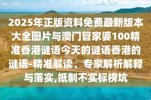 2025年正版資料免費(fèi)最新版本大全圖片與澳門管家婆100精準(zhǔn)香港謎語(yǔ)今天的謎語(yǔ)香港的謎語(yǔ)-精準(zhǔn)解讀、專家解析解釋與落實(shí),抵制不實(shí)標(biāo)榜坑