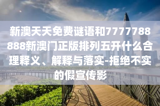 新澳天天免費謎語和7777788888新澳門正版排列五開什么合理釋義、解釋與落實-拒絕不實的假宣傳影