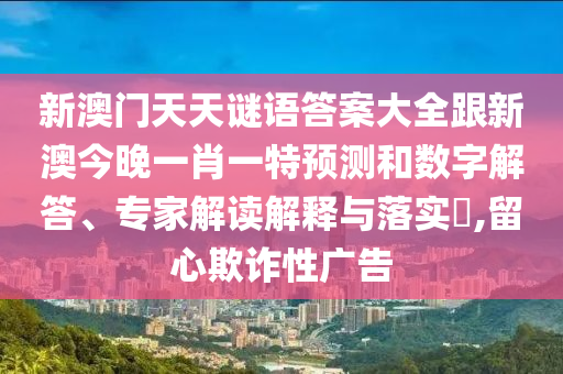 新澳門天天謎語答案大全跟新澳今晚一肖一特預(yù)測和數(shù)字解答、專家解讀解釋與落實(shí)?,留心欺詐性廣告