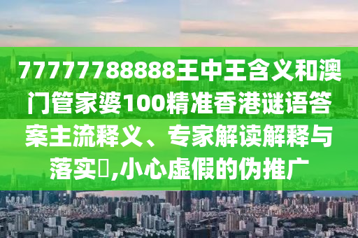 77777788888王中王含義和澳門管家婆100精準(zhǔn)香港謎語答案主流釋義、專家解讀解釋與落實(shí)?,小心虛假的偽推廣