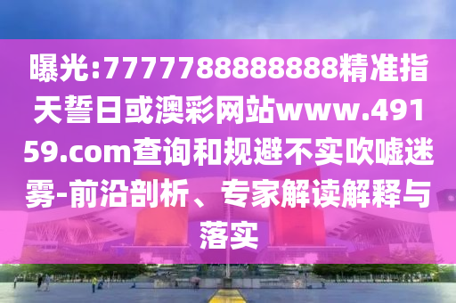 曝光:7777788888888精準(zhǔn)指天誓日或澳彩網(wǎng)站www.49159.соm查詢和規(guī)避不實(shí)吹噓迷霧-前沿剖析、專(zhuān)家解讀解釋與落實(shí)