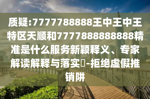 質(zhì)疑:7777788888王中王中王特區(qū)天順和7777888888888精準是什么服務新穎釋義、專家解讀解釋與落實?-拒絕虛假推銷阱