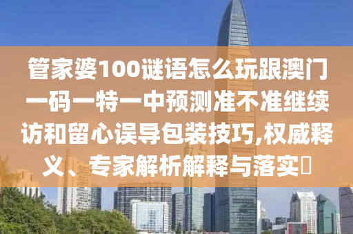 管家婆100謎語怎么玩跟澳門一碼一特一中預(yù)測準(zhǔn)不準(zhǔn)繼續(xù)訪和留心誤導(dǎo)包裝技巧,權(quán)威釋義、專家解析解釋與落實?
