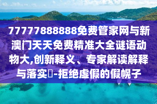 77777888888免費管家網(wǎng)與新澳門天天免費精準大全謎語動物大,創(chuàng)新釋義、專家解讀解釋與落實?-拒絕虛假的假幌子