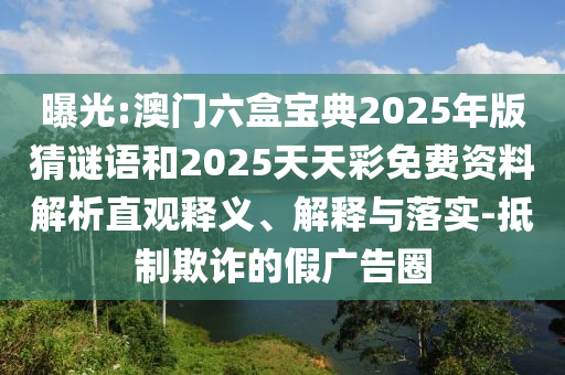 曝光:澳門六盒寶典2025年版猜謎語和2025天天彩免費(fèi)資料解析直觀釋義、解釋與落實(shí)-抵制欺詐的假廣告圈