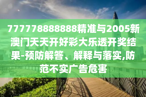 777778888888精準(zhǔn)與2005新澳門(mén)天天開(kāi)好彩大樂(lè)透開(kāi)獎(jiǎng)結(jié)果-預(yù)防解答、解釋與落實(shí),防范不實(shí)廣告危害
