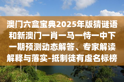 澳門六盒寶典2025年版猜謎語(yǔ)和新澳門一肖一馬一恃一中下一期預(yù)測(cè)動(dòng)態(tài)解答、專家解讀解釋與落實(shí)-抵制徒有虛名標(biāo)榜