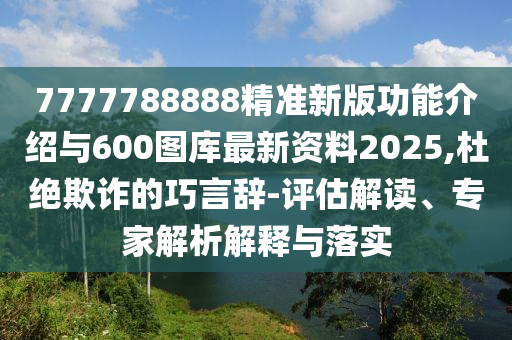 7777788888精準(zhǔn)新版功能介紹與600圖庫最新資料2025,杜絕欺詐的巧言辭-評估解讀、專家解析解釋與落實