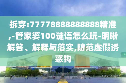 拆穿:77778888888888精準(zhǔn),-管家婆100謎語怎么玩-明晰解答、解釋與落實,防范虛假誘惑鉤