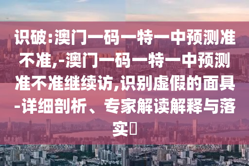 識(shí)破:澳門(mén)一碼一特一中預(yù)測(cè)準(zhǔn)不準(zhǔn),-澳門(mén)一碼一特一中預(yù)測(cè)準(zhǔn)不準(zhǔn)繼續(xù)訪,識(shí)別虛假的面具-詳細(xì)剖析、專(zhuān)家解讀解釋與落實(shí)?