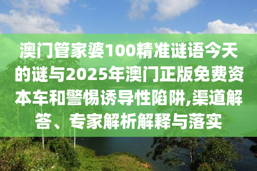 澳門管家婆100精準謎語今天的謎與2025年澳門正版免費資本車和警惕誘導性陷阱,渠道解答、專家解析解釋與落實