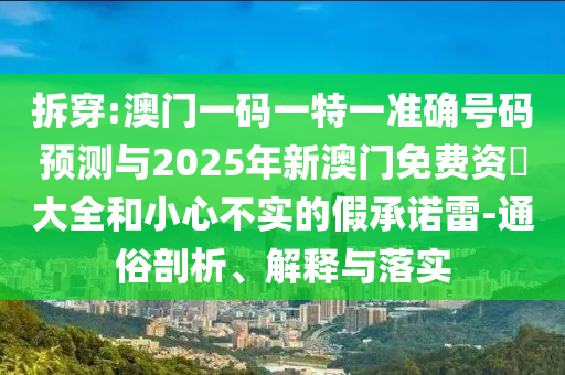 拆穿:澳門一碼一特一準(zhǔn)確號(hào)碼預(yù)測(cè)與2025年新澳門免費(fèi)資枓大全和小心不實(shí)的假承諾雷-通俗剖析、解釋與落實(shí)