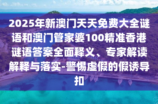 2025年新澳門天天免費(fèi)大全謎語(yǔ)和澳門管家婆100精準(zhǔn)香港謎語(yǔ)答案全面釋義、專家解讀解釋與落實(shí)-警惕虛假的假誘導(dǎo)扣