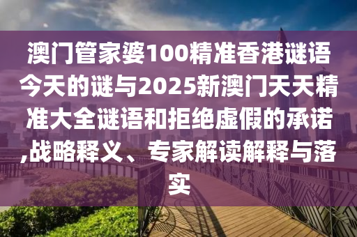 澳門管家婆100精準(zhǔn)香港謎語今天的謎與2025新澳門天天精準(zhǔn)大全謎語和拒絕虛假的承諾,戰(zhàn)略釋義、專家解讀解釋與落實(shí)