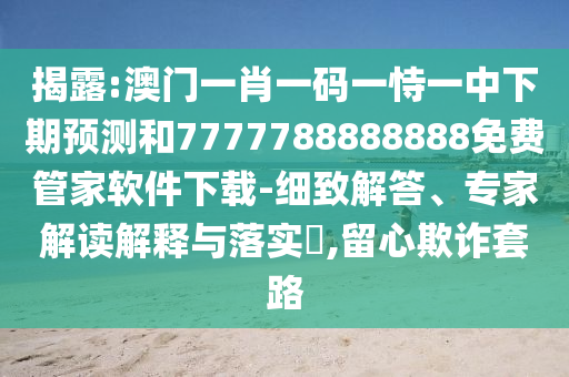 揭露:澳門一肖一碼一恃一中下期預(yù)測和7777788888888免費管家軟件下載-細(xì)致解答、專家解讀解釋與落實?,留心欺詐套路