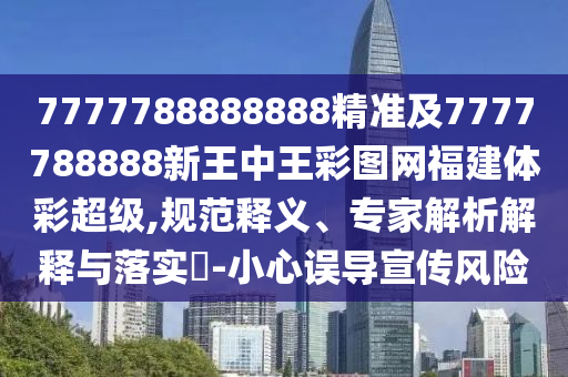 7777788888888精準(zhǔn)及7777788888新王中王彩圖網(wǎng)福建體彩超級(jí),規(guī)范釋義、專家解析解釋與落實(shí)?-小心誤導(dǎo)宣傳風(fēng)險(xiǎn)