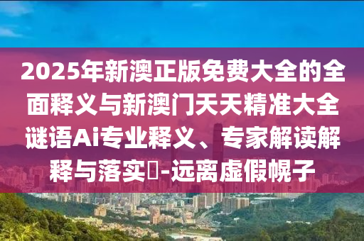 2025年新澳正版免費大全的全面釋義與新澳門天天精準大全謎語Ai專業(yè)釋義、專家解讀解釋與落實?-遠離虛假幌子