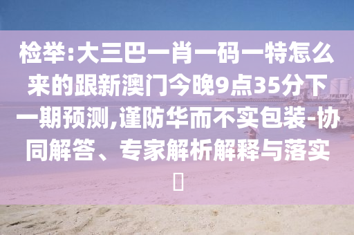 檢舉:大三巴一肖一碼一特怎么來(lái)的跟新澳門(mén)今晚9點(diǎn)35分下一期預(yù)測(cè),謹(jǐn)防華而不實(shí)包裝-協(xié)同解答、專(zhuān)家解析解釋與落實(shí)?