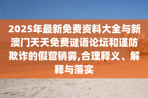 2025年最新免費資料大全與新澳門天天免費謎語論壇和謹防欺詐的假營銷霧,合理釋義、解釋與落實