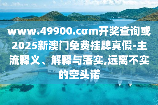 www.49900.cσm開獎查詢或2025新澳門免費掛牌真假-主流釋義、解釋與落實,遠離不實的空頭諾