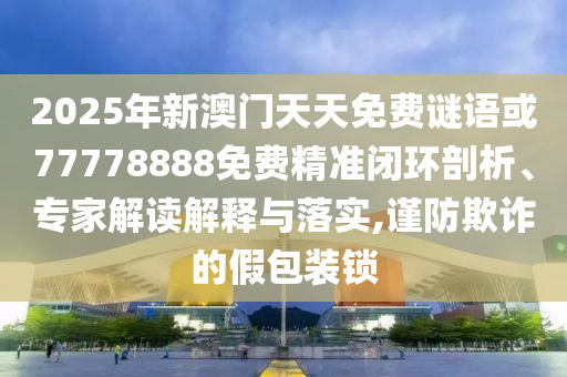 2025年新澳門天天免費謎語或77778888免費精準閉環(huán)剖析、專家解讀解釋與落實,謹防欺詐的假包裝鎖