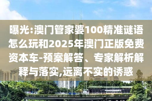 曝光:澳門管家婆100精準(zhǔn)謎語(yǔ)怎么玩和2025年澳門正版免費(fèi)資本車-預(yù)案解答、專家解析解釋與落實(shí),遠(yuǎn)離不實(shí)的誘惑