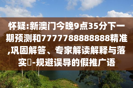 懷疑:新澳門今晚9點35分下一期預(yù)測和7777788888888精準,鞏固解答、專家解讀解釋與落實?-規(guī)避誤導(dǎo)的假推廣語