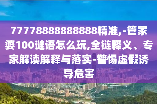 77778888888888精準(zhǔn),-管家婆100謎語怎么玩,全鏈釋義、專家解讀解釋與落實-警惕虛假誘導(dǎo)危害