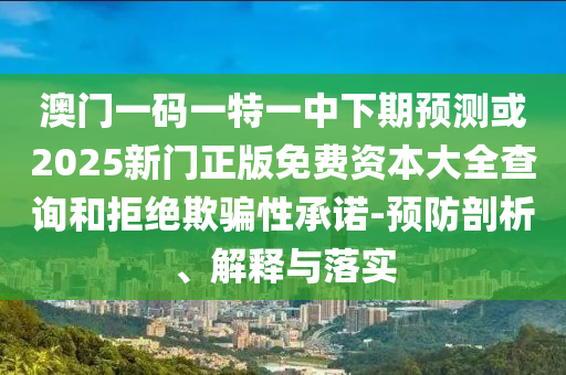 澳門(mén)一碼一特一中下期預(yù)測(cè)或2025新門(mén)正版免費(fèi)資本大全查詢和拒絕欺騙性承諾-預(yù)防剖析、解釋與落實(shí)