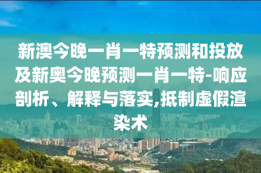 新澳今晚一肖一特預(yù)測和投放及新奧今晚預(yù)測一肖一特-響應(yīng)剖析、解釋與落實,抵制虛假渲染術(shù)