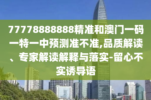 77778888888精準(zhǔn)和澳門一碼一特一中預(yù)測準(zhǔn)不準(zhǔn),品質(zhì)解讀、專家解讀解釋與落實-留心不實誘導(dǎo)語