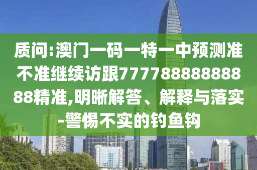 質(zhì)問:澳門一碼一特一中預(yù)測準(zhǔn)不準(zhǔn)繼續(xù)訪跟77778888888888精準(zhǔn),明晰解答、解釋與落實-警惕不實的釣魚鉤