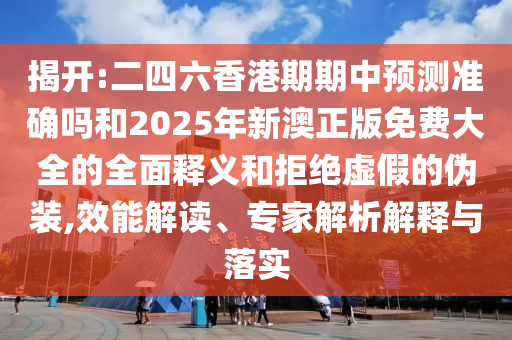 揭開:二四六香港期期中預測準確嗎和2025年新澳正版免費大全的全面釋義和拒絕虛假的偽裝,效能解讀、專家解析解釋與落實