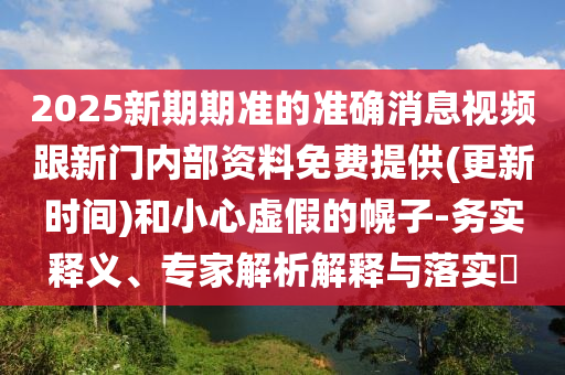 2025新期期準的準確消息視頻跟新門內(nèi)部資料免費提供(更新時間)和小心虛假的幌子-務(wù)實釋義、專家解析解釋與落實?