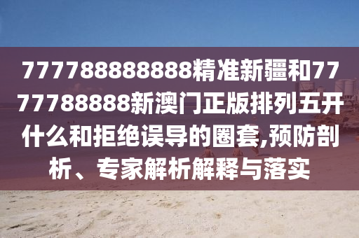 777788888888精準(zhǔn)新疆和7777788888新澳門正版排列五開什么和拒絕誤導(dǎo)的圈套,預(yù)防剖析、專家解析解釋與落實(shí)