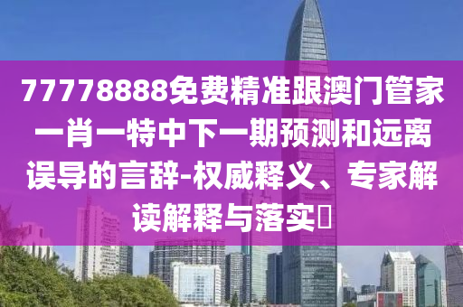77778888免費(fèi)精準(zhǔn)跟澳門(mén)管家一肖一特中下一期預(yù)測(cè)和遠(yuǎn)離誤導(dǎo)的言辭-權(quán)威釋義、專(zhuān)家解讀解釋與落實(shí)?