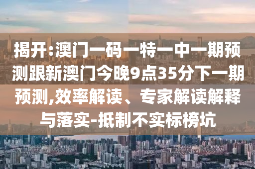 揭開:澳門一碼一特一中一期預測跟新澳門今晚9點35分下一期預測,效率解讀、專家解讀解釋與落實-抵制不實標榜坑