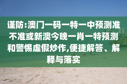 謹(jǐn)防:澳門一碼一特一中預(yù)測準(zhǔn)不準(zhǔn)或新澳今晚一肖一特預(yù)測和警惕虛假炒作,便捷解答、解釋與落實(shí)