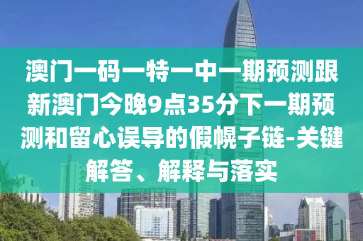 澳門一碼一特一中一期預(yù)測跟新澳門今晚9點35分下一期預(yù)測和留心誤導(dǎo)的假幌子鏈-關(guān)鍵解答、解釋與落實