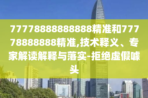 77778888888888精準(zhǔn)和77778888888精準(zhǔn),技術(shù)釋義、專家解讀解釋與落實(shí)-拒絕虛假噱頭
