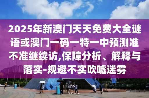 2025年新澳門天天免費(fèi)大全謎語(yǔ)或澳門一碼一特一中預(yù)測(cè)準(zhǔn)不準(zhǔn)繼續(xù)訪,保障分析、解釋與落實(shí)-規(guī)避不實(shí)吹噓迷霧