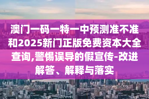 澳門一碼一特一中預(yù)測準不準和2025新門正版免費資本大全查詢,警惕誤導(dǎo)的假宣傳-改進解答、解釋與落實